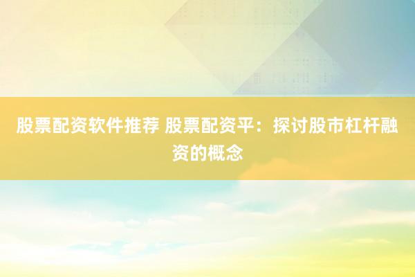 股票配资软件推荐 股票配资平：探讨股市杠杆融资的概念