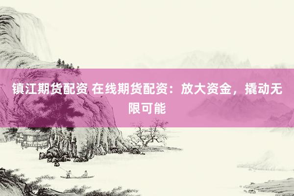 镇江期货配资 在线期货配资：放大资金，撬动无限可能