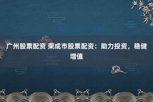 广州股票配资 荣成市股票配资：助力投资，稳健增值