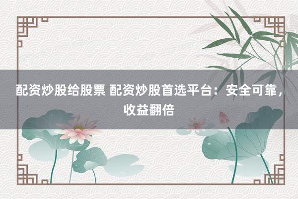 配资炒股给股票 配资炒股首选平台：安全可靠，收益翻倍