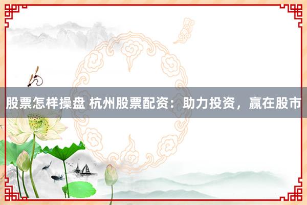 股票怎样操盘 杭州股票配资：助力投资，赢在股市