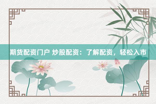 期货配资门户 炒股配资：了解配资，轻松入市