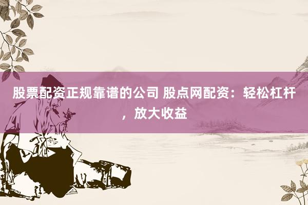 股票配资正规靠谱的公司 股点网配资：轻松杠杆，放大收益
