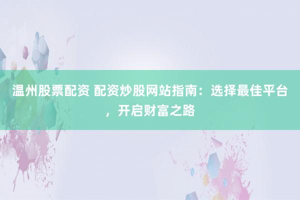 温州股票配资 配资炒股网站指南：选择最佳平台，开启财富之路