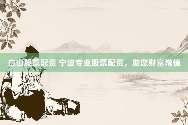 白山股票配资 宁波专业股票配资，助您财富增值