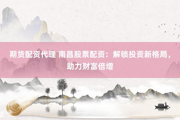 期货配资代理 南昌股票配资：解锁投资新格局，助力财富倍增