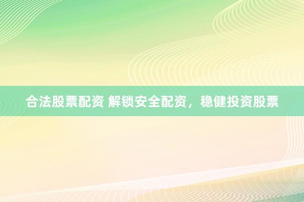 合法股票配资 解锁安全配资，稳健投资股票