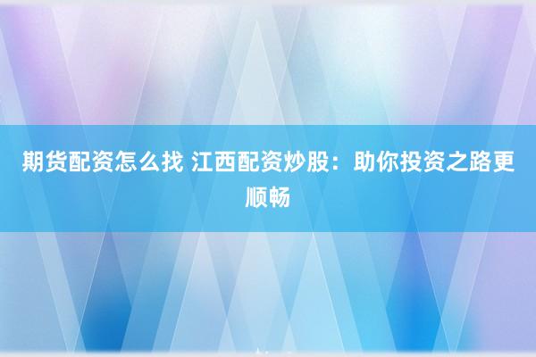 期货配资怎么找 江西配资炒股：助你投资之路更顺畅