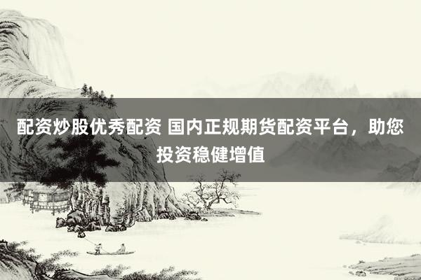 配资炒股优秀配资 国内正规期货配资平台，助您投资稳健增值