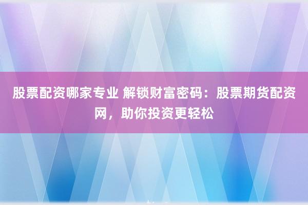 股票配资哪家专业 解锁财富密码：股票期货配资网，助你投资更轻松