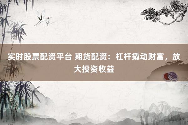 实时股票配资平台 期货配资：杠杆撬动财富，放大投资收益