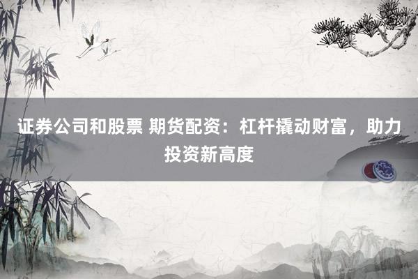 证券公司和股票 期货配资：杠杆撬动财富，助力投资新高度