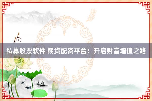 私募股票软件 期货配资平台：开启财富增值之路