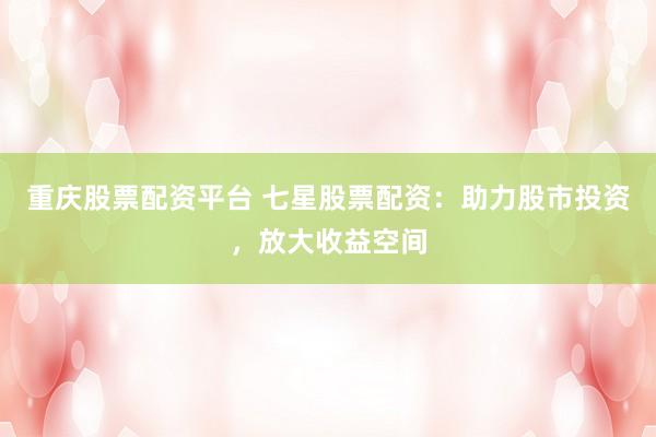 重庆股票配资平台 七星股票配资：助力股市投资，放大收益空间