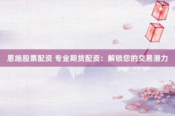 恩施股票配资 专业期货配资：解锁您的交易潜力