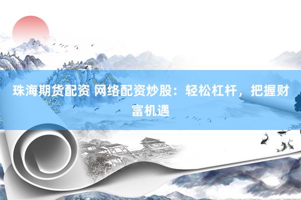 珠海期货配资 网络配资炒股：轻松杠杆，把握财富机遇