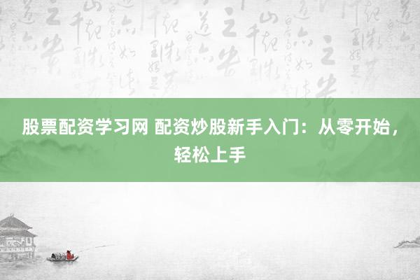 股票配资学习网 配资炒股新手入门：从零开始，轻松上手