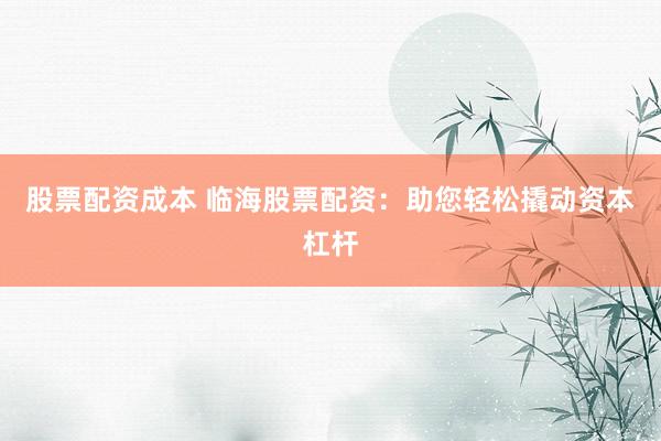 股票配资成本 临海股票配资：助您轻松撬动资本杠杆