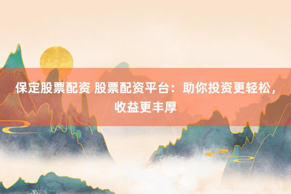 保定股票配资 股票配资平台：助你投资更轻松，收益更丰厚
