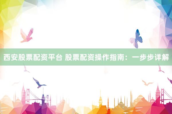 西安股票配资平台 股票配资操作指南：一步步详解