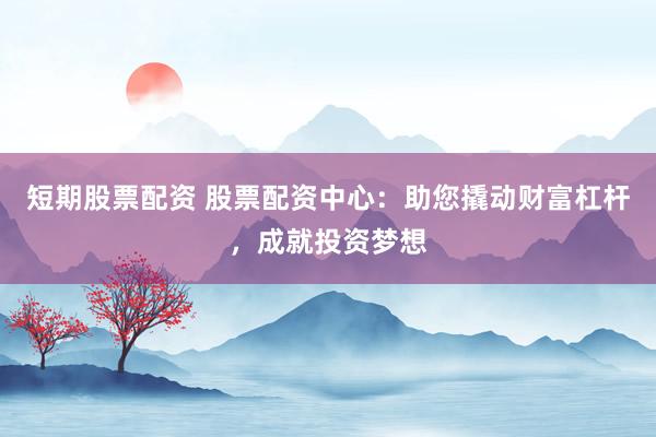 短期股票配资 股票配资中心：助您撬动财富杠杆，成就投资梦想