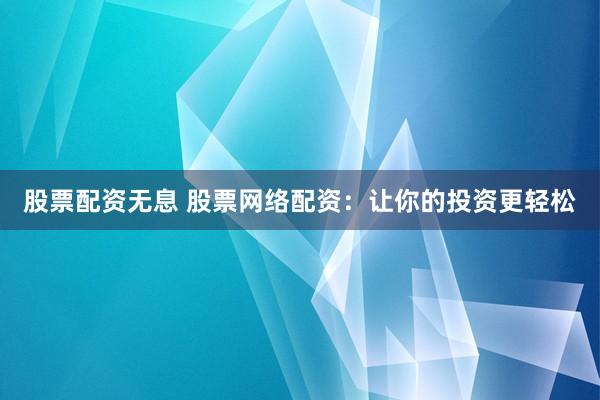 股票配资无息 股票网络配资：让你的投资更轻松