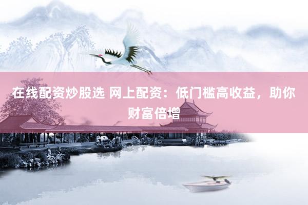 在线配资炒股选 网上配资：低门槛高收益，助你财富倍增