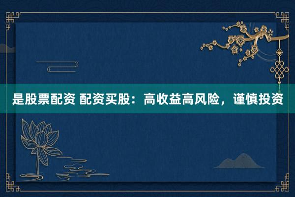 是股票配资 配资买股：高收益高风险，谨慎投资