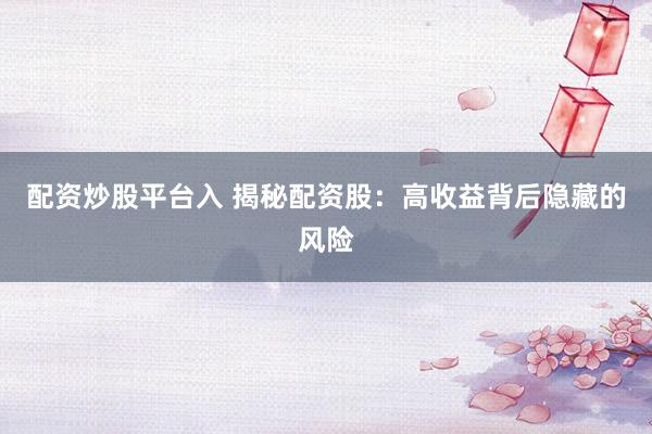 配资炒股平台入 揭秘配资股：高收益背后隐藏的风险