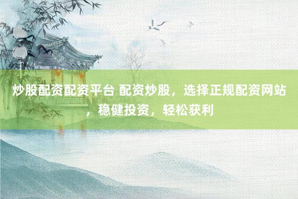 炒股配资配资平台 配资炒股，选择正规配资网站，稳健投资，轻松获利