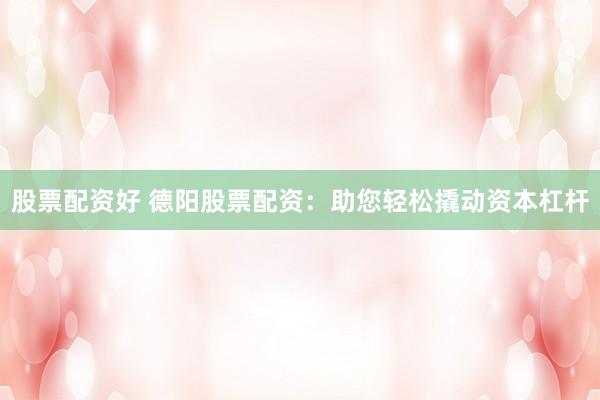 股票配资好 德阳股票配资：助您轻松撬动资本杠杆