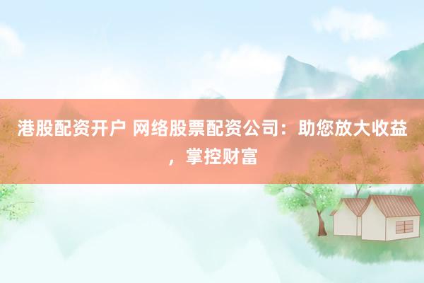 港股配资开户 网络股票配资公司：助您放大收益，掌控财富