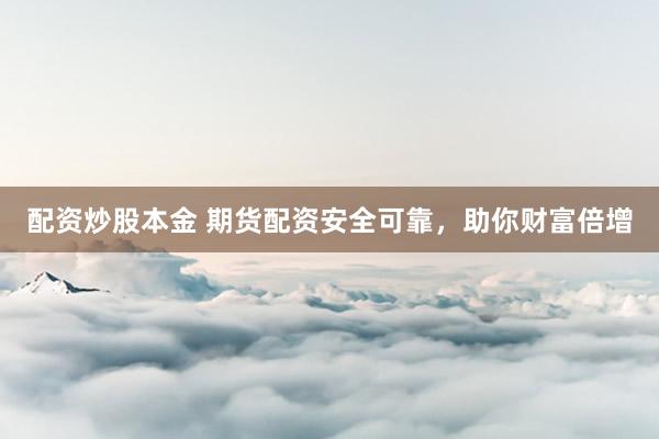 配资炒股本金 期货配资安全可靠，助你财富倍增