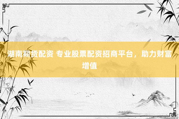 湖南期货配资 专业股票配资招商平台，助力财富增值