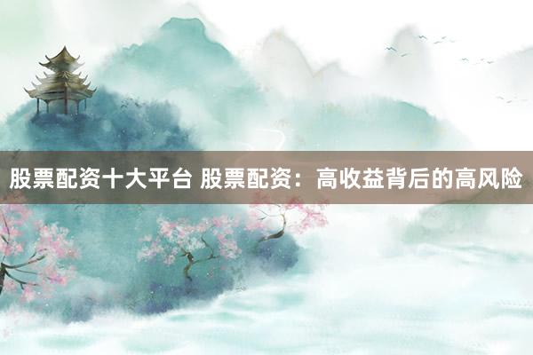股票配资十大平台 股票配资：高收益背后的高风险