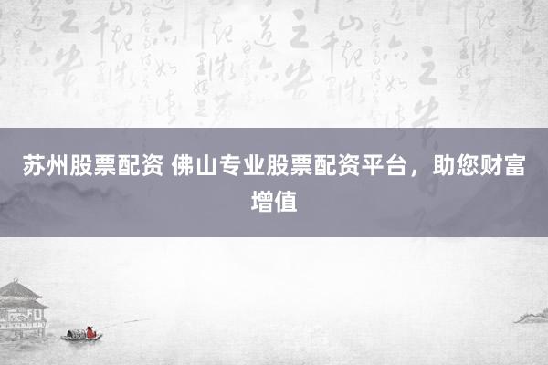 苏州股票配资 佛山专业股票配资平台，助您财富增值