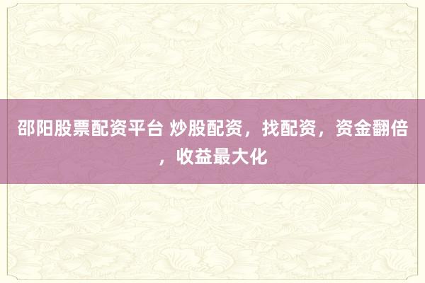 邵阳股票配资平台 炒股配资，找配资，资金翻倍，收益最大化