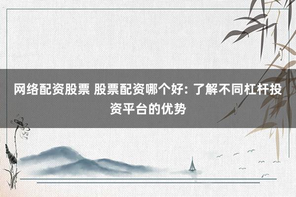 网络配资股票 股票配资哪个好: 了解不同杠杆投资平台的优势
