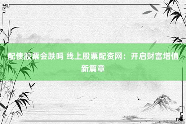 配债股票会跌吗 线上股票配资网：开启财富增值新篇章