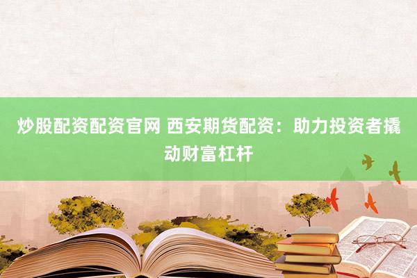 炒股配资配资官网 西安期货配资：助力投资者撬动财富杠杆