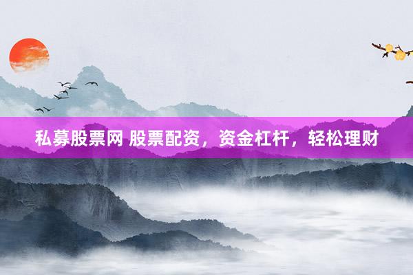 私募股票网 股票配资，资金杠杆，轻松理财