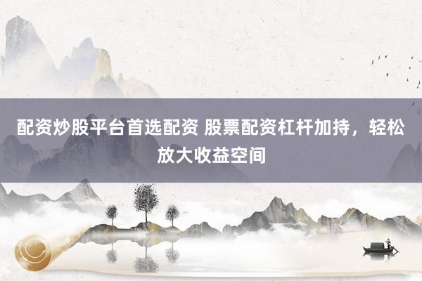 配资炒股平台首选配资 股票配资杠杆加持，轻松放大收益空间