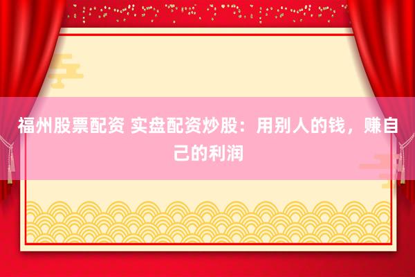 福州股票配资 实盘配资炒股：用别人的钱，赚自己的利润