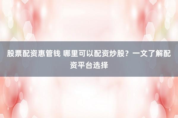 股票配资惠管钱 哪里可以配资炒股？一文了解配资平台选择