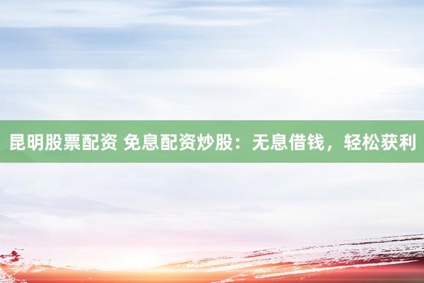 昆明股票配资 免息配资炒股：无息借钱，轻松获利