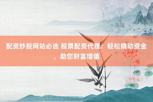 配资炒股网站必选 股票配资代理：轻松撬动资金，助您财富增值