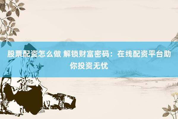 股票配资怎么做 解锁财富密码：在线配资平台助你投资无忧