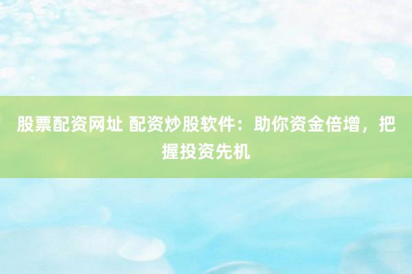 股票配资网址 配资炒股软件：助你资金倍增，把握投资先机