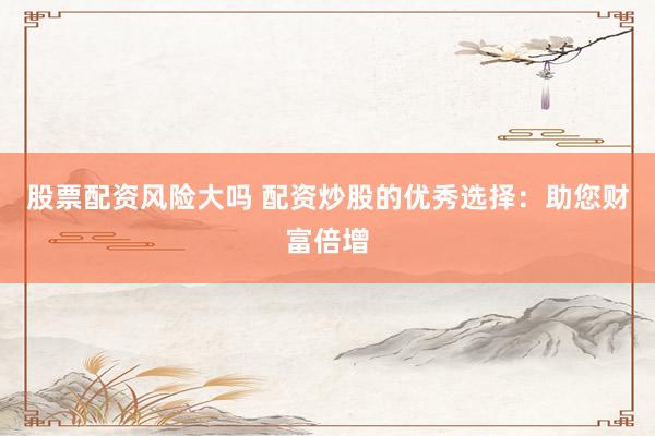 股票配资风险大吗 配资炒股的优秀选择：助您财富倍增